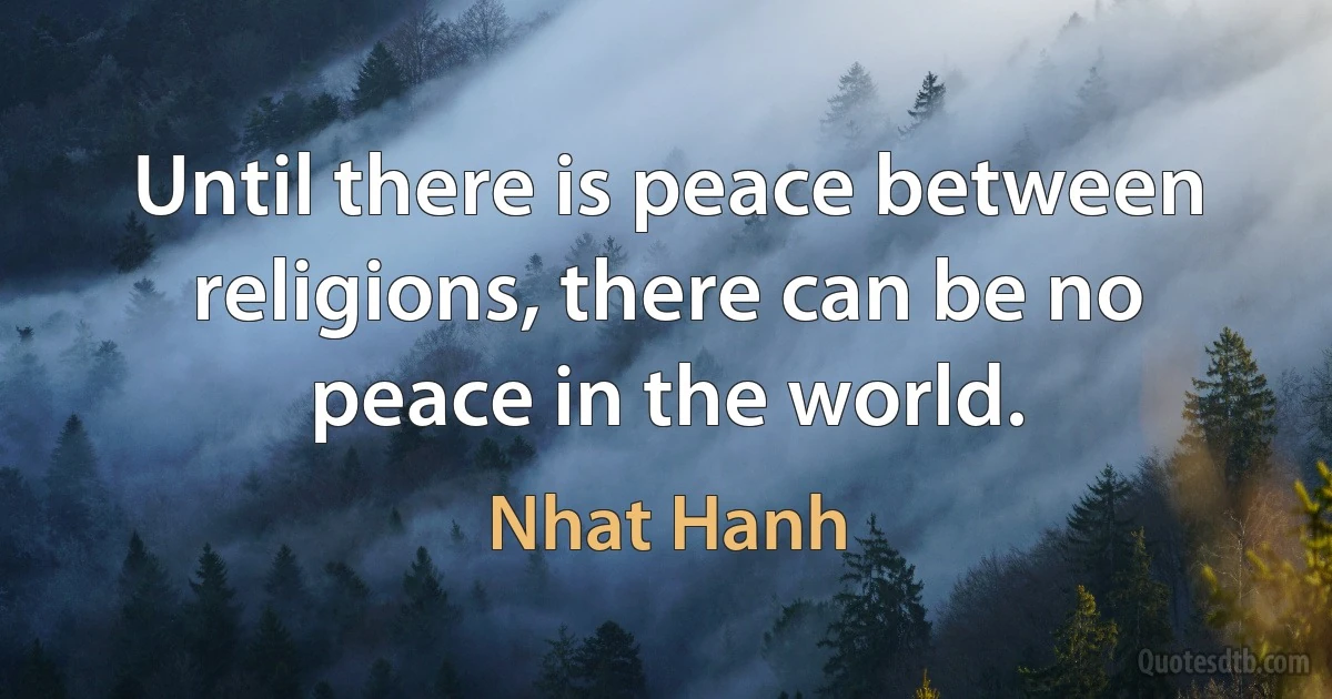 Until there is peace between religions, there can be no peace in the world. (Nhat Hanh)