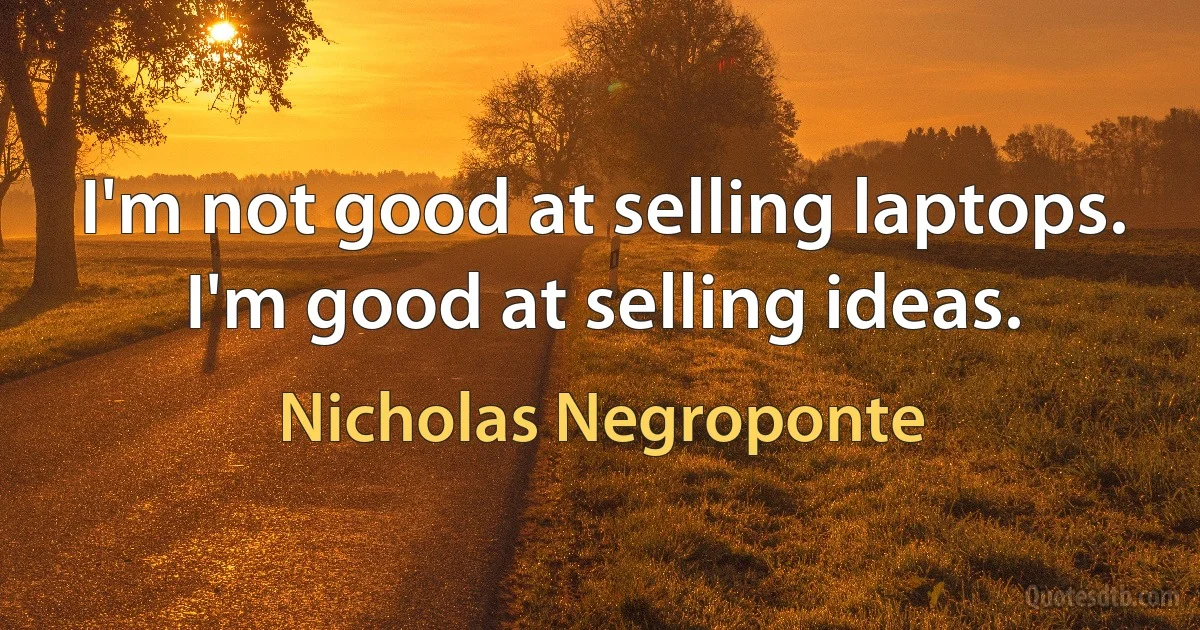 I'm not good at selling laptops. I'm good at selling ideas. (Nicholas Negroponte)