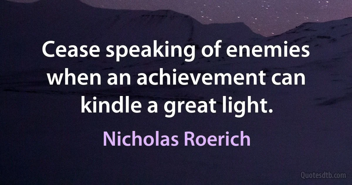 Cease speaking of enemies when an achievement can kindle a great light. (Nicholas Roerich)