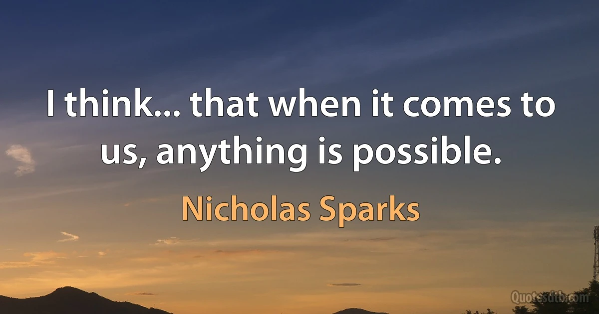 I think... that when it comes to us, anything is possible. (Nicholas Sparks)