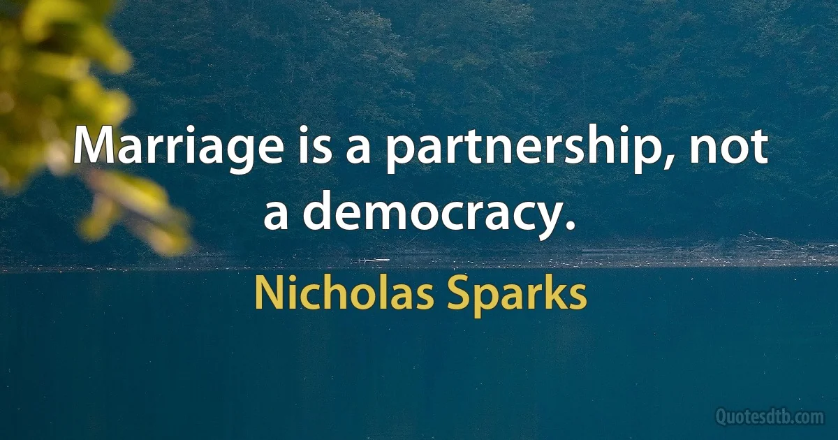 Marriage is a partnership, not a democracy. (Nicholas Sparks)