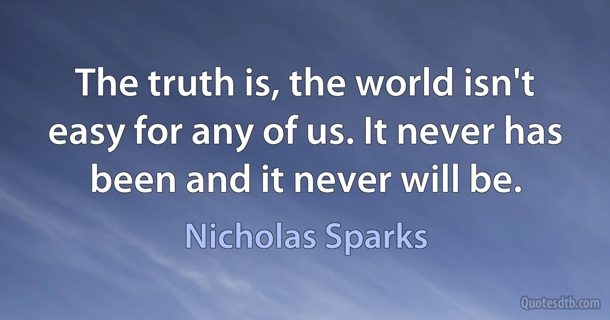 The truth is, the world isn't easy for any of us. It never has been and it never will be. (Nicholas Sparks)