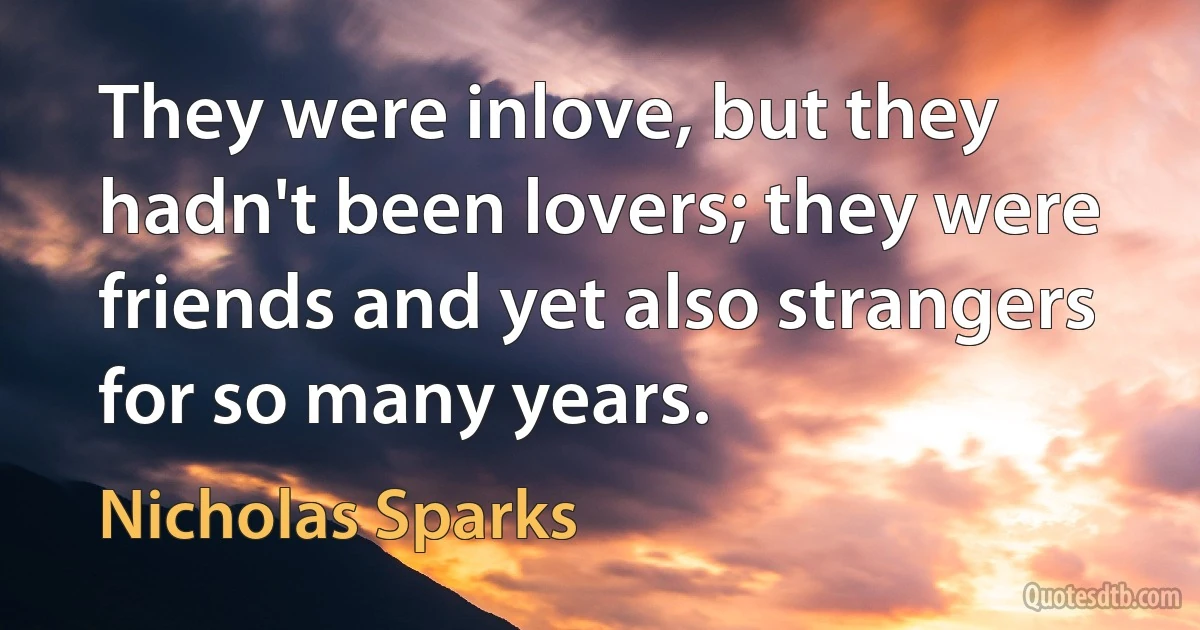 They were inlove, but they hadn't been lovers; they were friends and yet also strangers for so many years. (Nicholas Sparks)