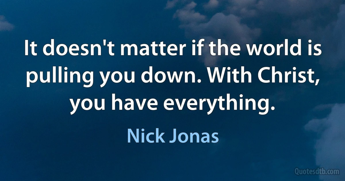 It doesn't matter if the world is pulling you down. With Christ, you have everything. (Nick Jonas)