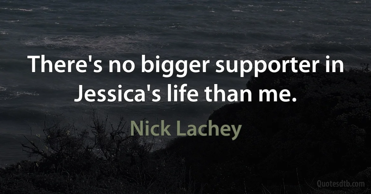 There's no bigger supporter in Jessica's life than me. (Nick Lachey)