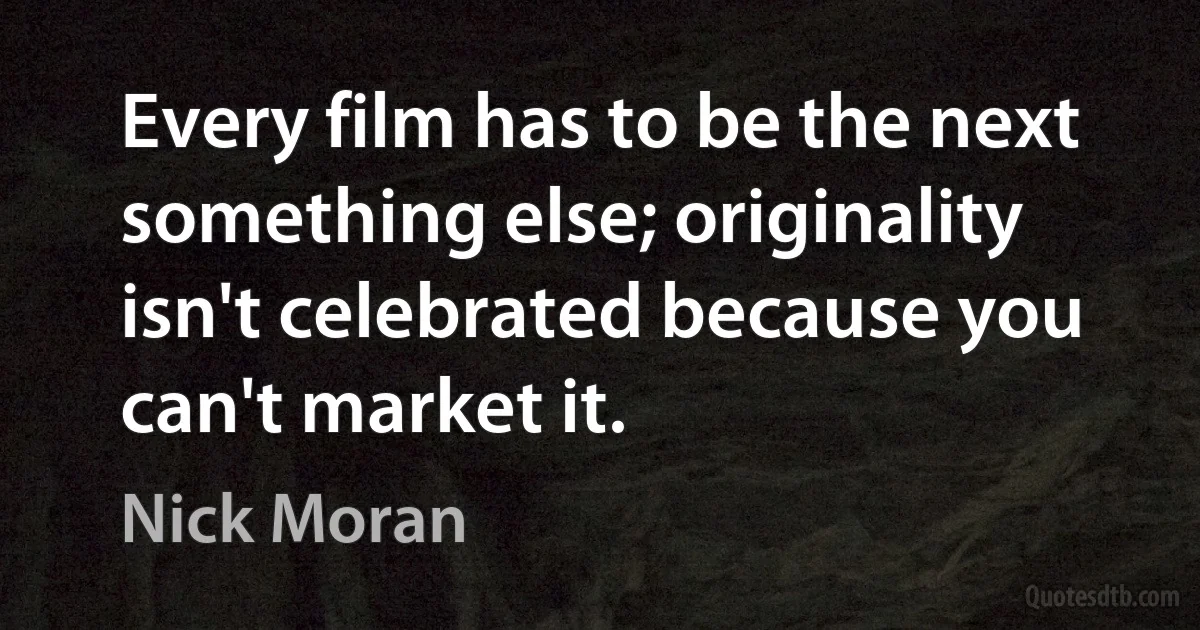 Every film has to be the next something else; originality isn't celebrated because you can't market it. (Nick Moran)