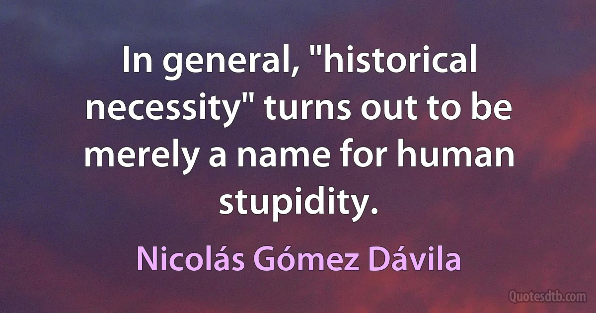 In general, "historical necessity" turns out to be merely a name for human stupidity. (Nicolás Gómez Dávila)