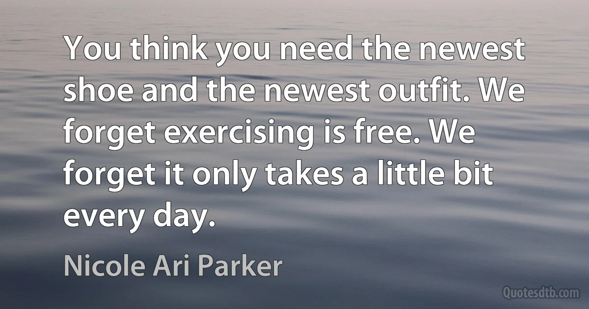 You think you need the newest shoe and the newest outfit. We forget exercising is free. We forget it only takes a little bit every day. (Nicole Ari Parker)