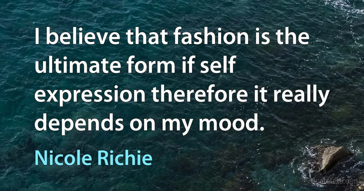 I believe that fashion is the ultimate form if self expression therefore it really depends on my mood. (Nicole Richie)