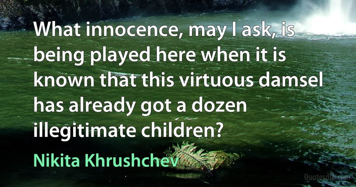 What innocence, may I ask, is being played here when it is known that this virtuous damsel has already got a dozen illegitimate children? (Nikita Khrushchev)