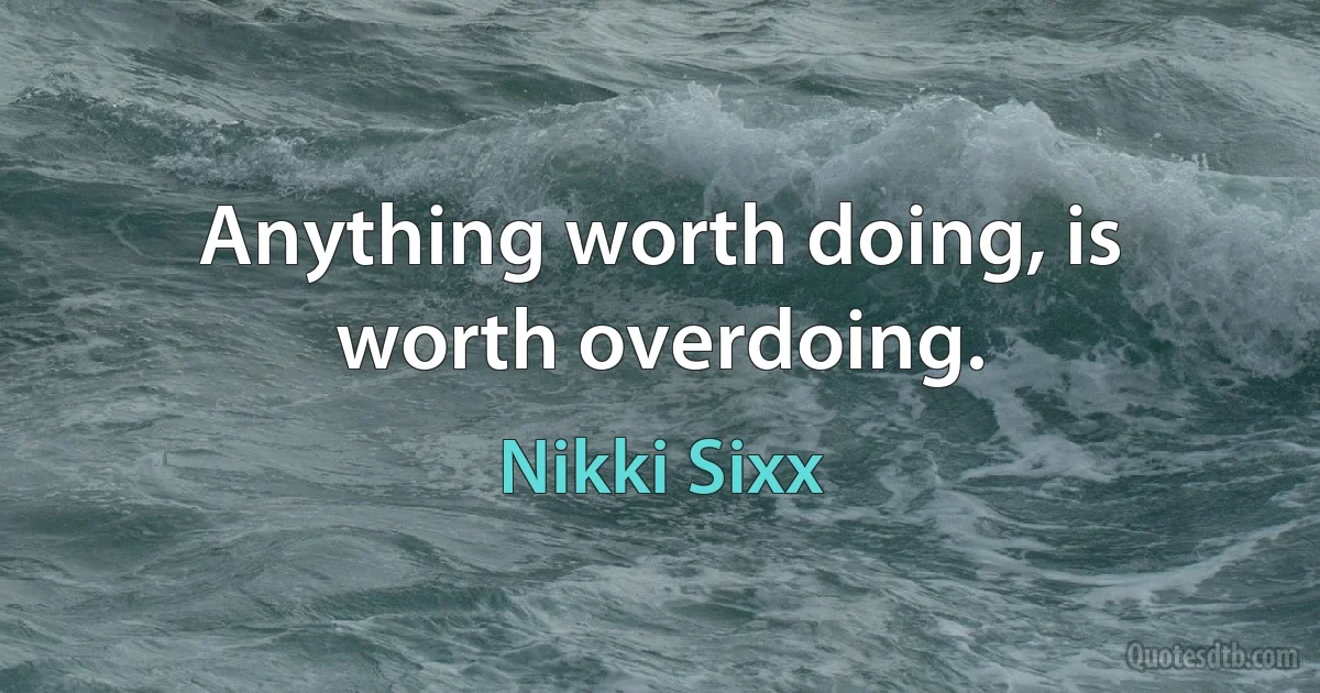 Anything worth doing, is worth overdoing. (Nikki Sixx)