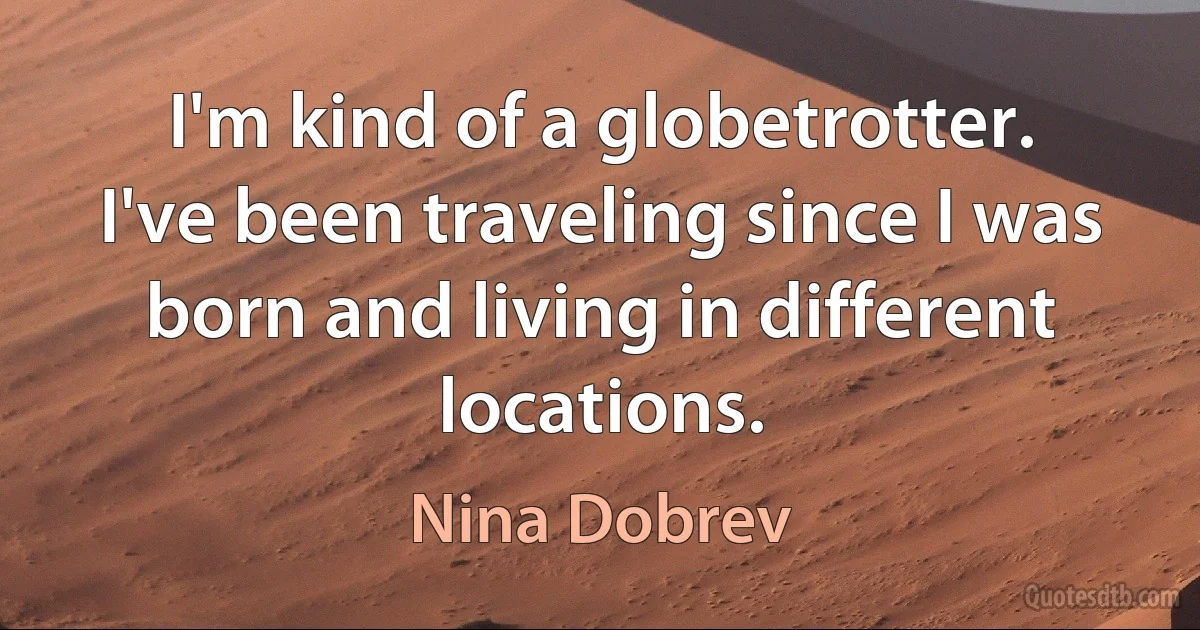 I'm kind of a globetrotter. I've been traveling since I was born and living in different locations. (Nina Dobrev)