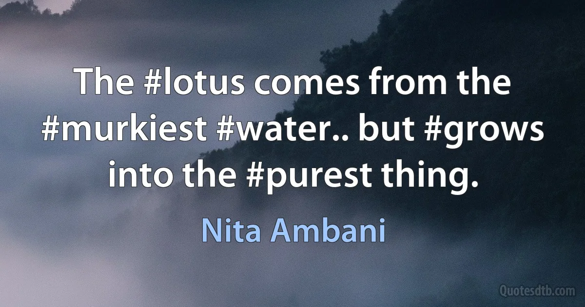 The #lotus comes from the #murkiest #water.. but #grows into the #purest thing. (Nita Ambani)