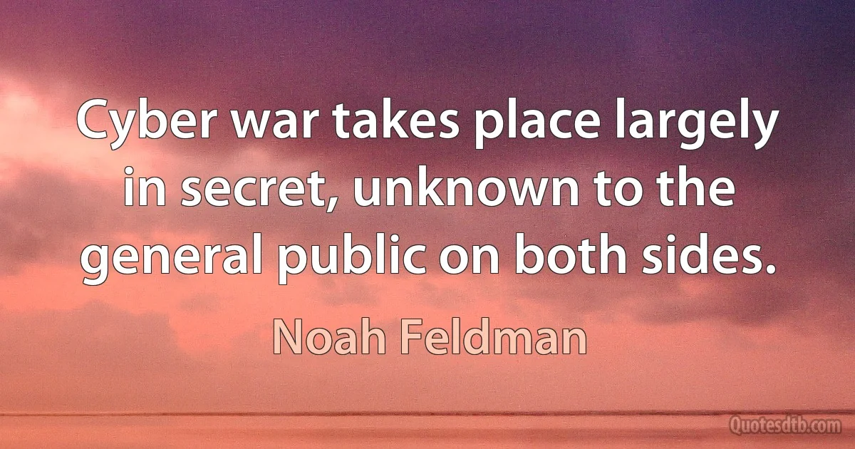 Cyber war takes place largely in secret, unknown to the general public on both sides. (Noah Feldman)