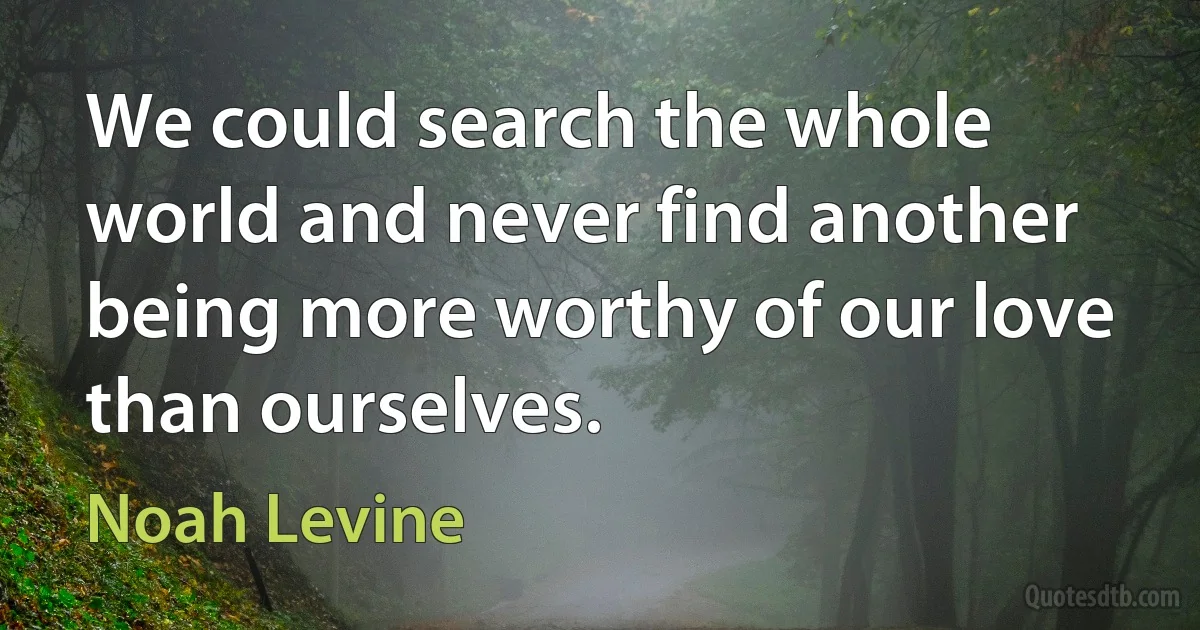 We could search the whole world and never find another being more worthy of our love than ourselves. (Noah Levine)