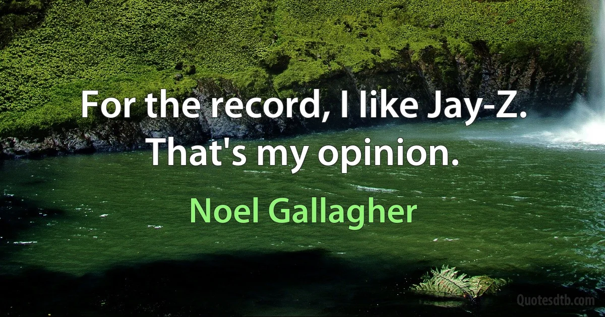 For the record, I Iike Jay-Z. That's my opinion. (Noel Gallagher)