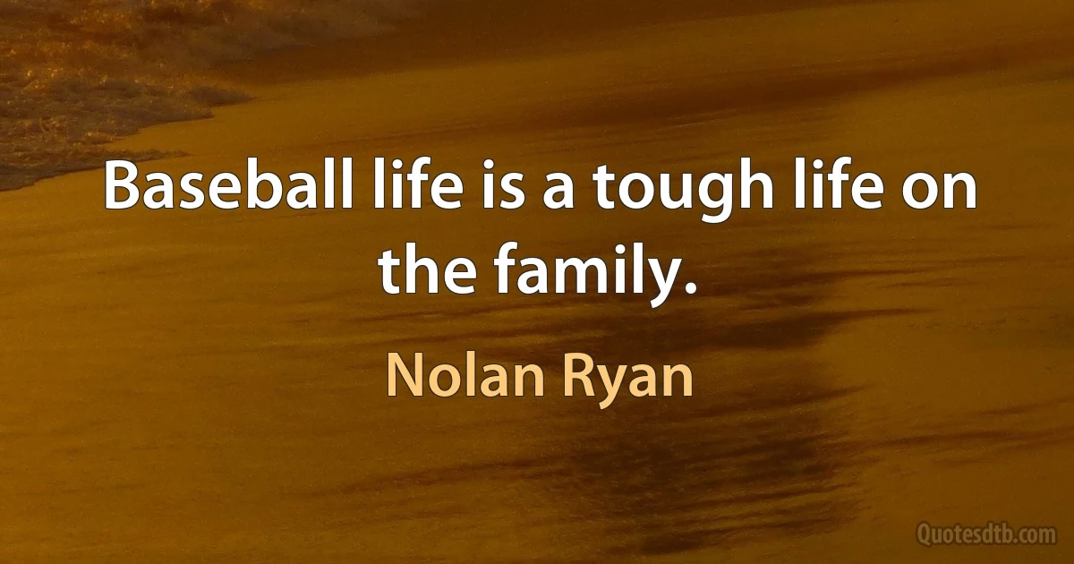 Baseball life is a tough life on the family. (Nolan Ryan)