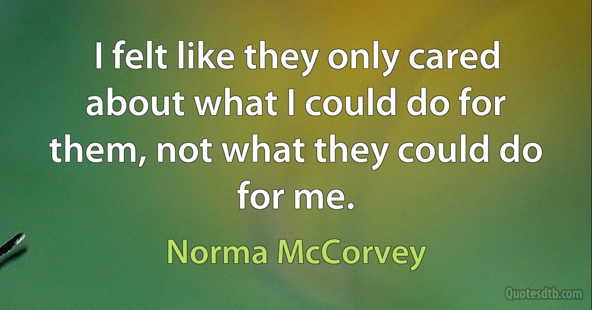 I felt like they only cared about what I could do for them, not what they could do for me. (Norma McCorvey)