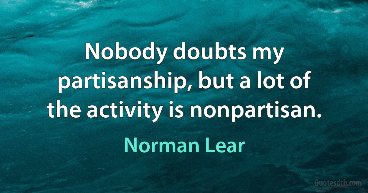 Nobody doubts my partisanship, but a lot of the activity is nonpartisan. (Norman Lear)