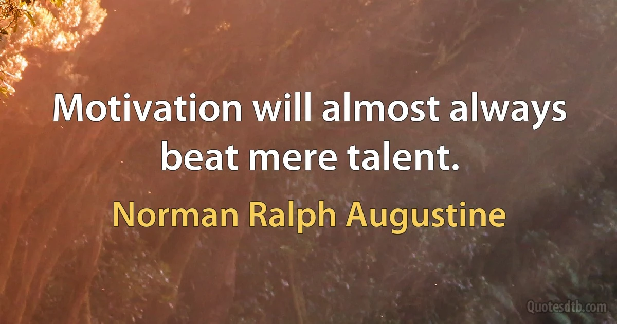 Motivation will almost always beat mere talent. (Norman Ralph Augustine)