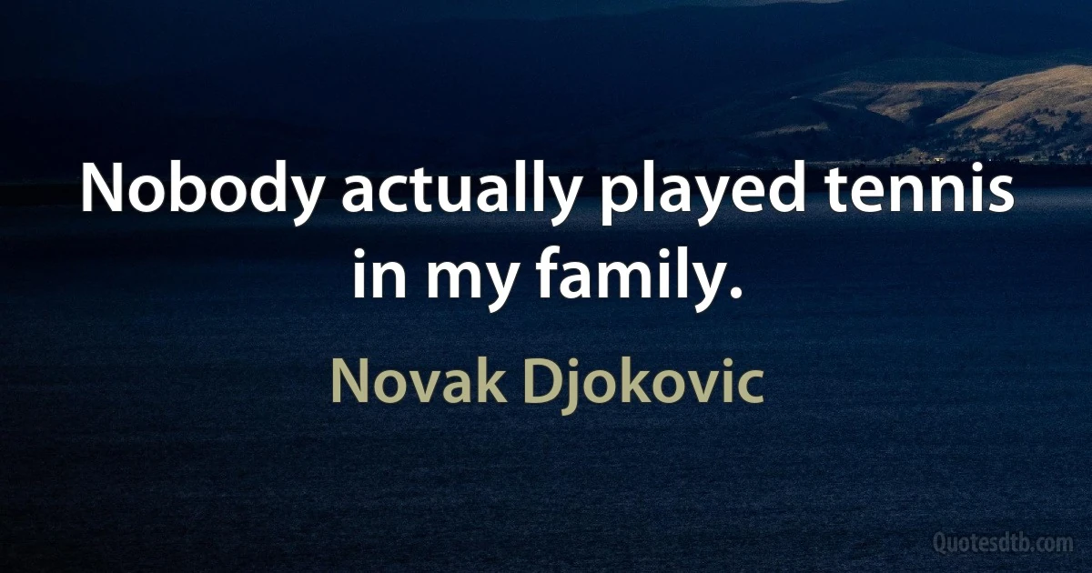 Nobody actually played tennis in my family. (Novak Djokovic)