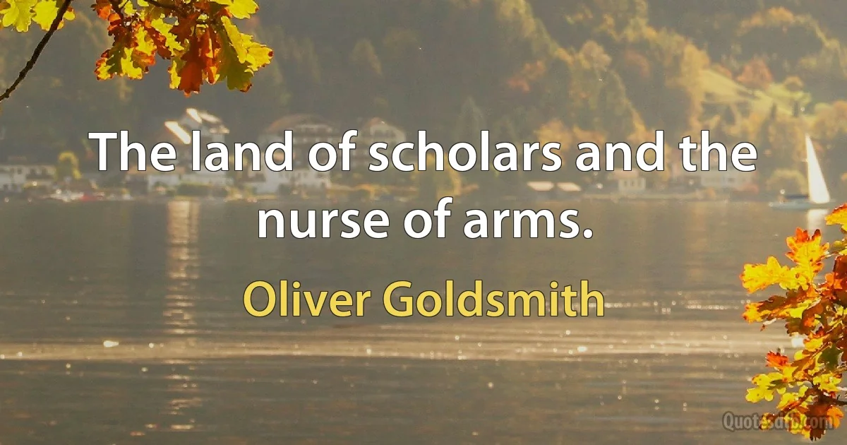 The land of scholars and the nurse of arms. (Oliver Goldsmith)