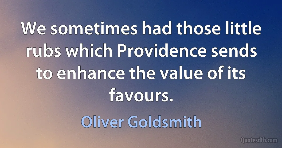 We sometimes had those little rubs which Providence sends to enhance the value of its favours. (Oliver Goldsmith)