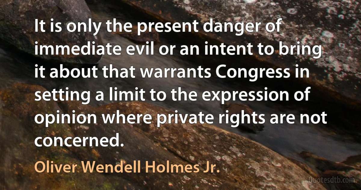 It is only the present danger of immediate evil or an intent to bring it about that warrants Congress in setting a limit to the expression of opinion where private rights are not concerned. (Oliver Wendell Holmes Jr.)