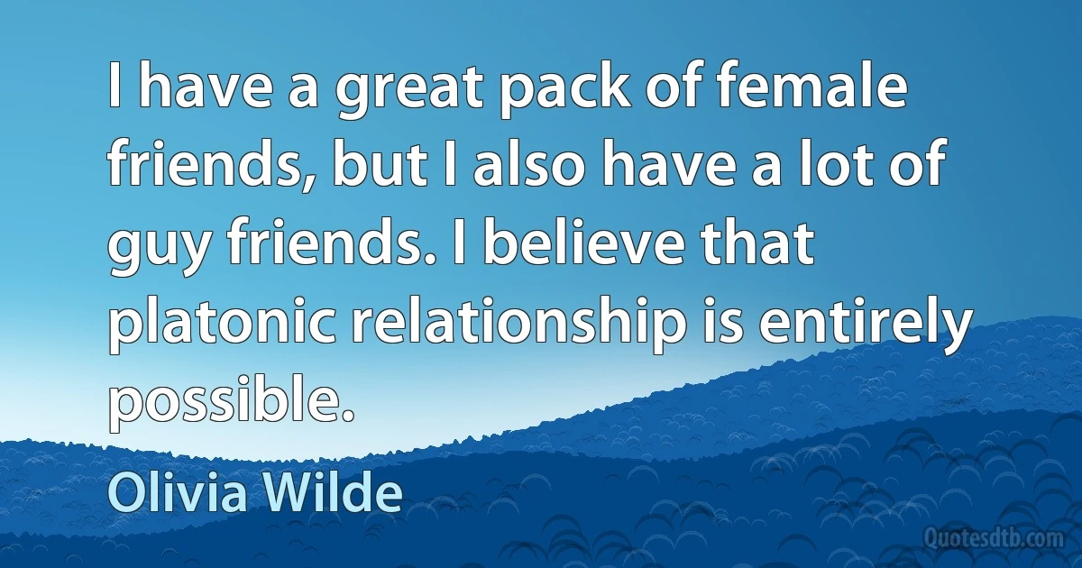 I have a great pack of female friends, but I also have a lot of guy friends. I believe that platonic relationship is entirely possible. (Olivia Wilde)