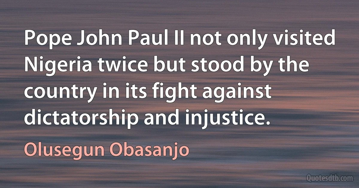 Pope John Paul II not only visited Nigeria twice but stood by the country in its fight against dictatorship and injustice. (Olusegun Obasanjo)