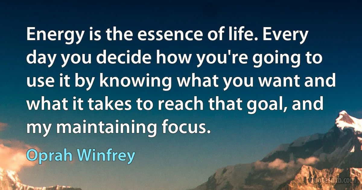 Energy is the essence of life. Every day you decide how you're going to use it by knowing what you want and what it takes to reach that goal, and my maintaining focus. (Oprah Winfrey)