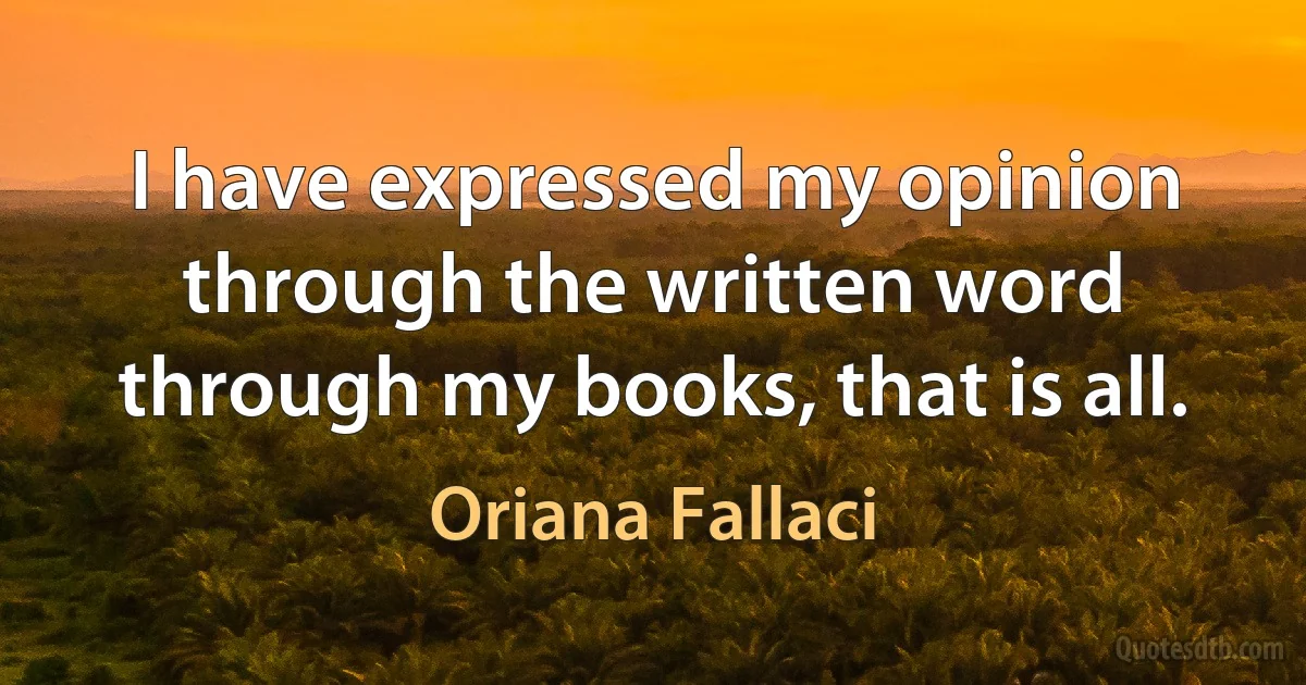 I have expressed my opinion through the written word through my books, that is all. (Oriana Fallaci)