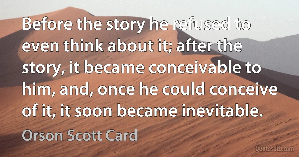 Before the story he refused to even think about it; after the story, it became conceivable to him, and, once he could conceive of it, it soon became inevitable. (Orson Scott Card)