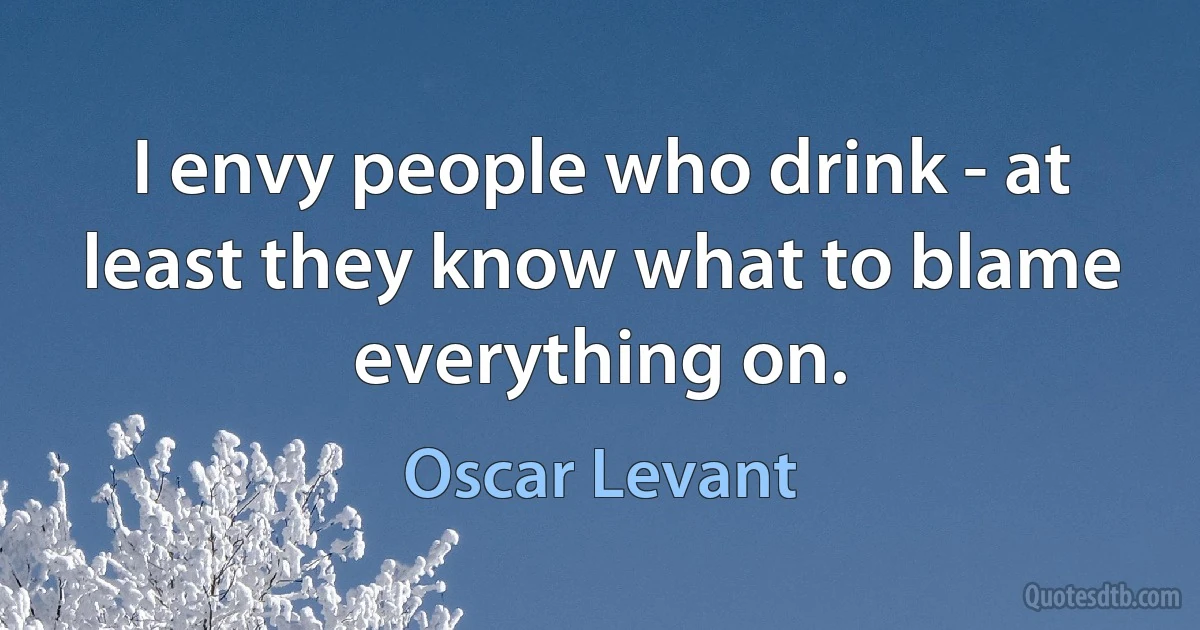 I envy people who drink - at least they know what to blame everything on. (Oscar Levant)