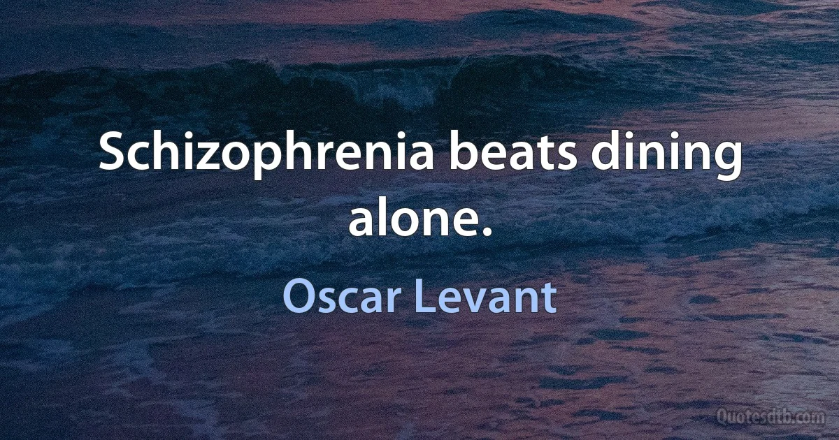 Schizophrenia beats dining alone. (Oscar Levant)