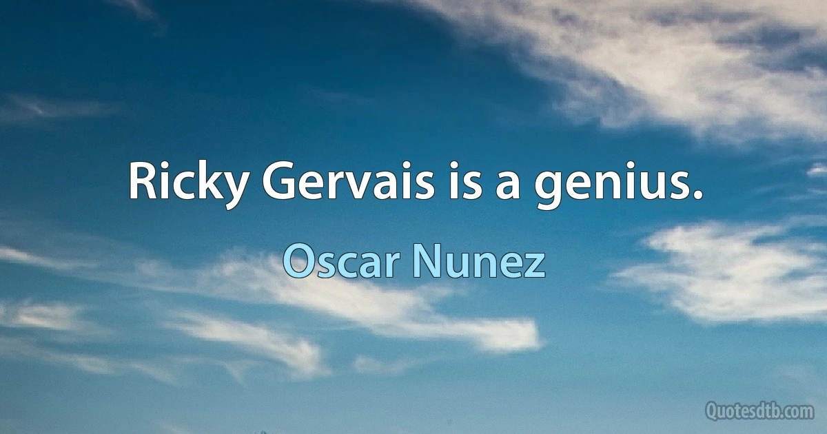 Ricky Gervais is a genius. (Oscar Nunez)