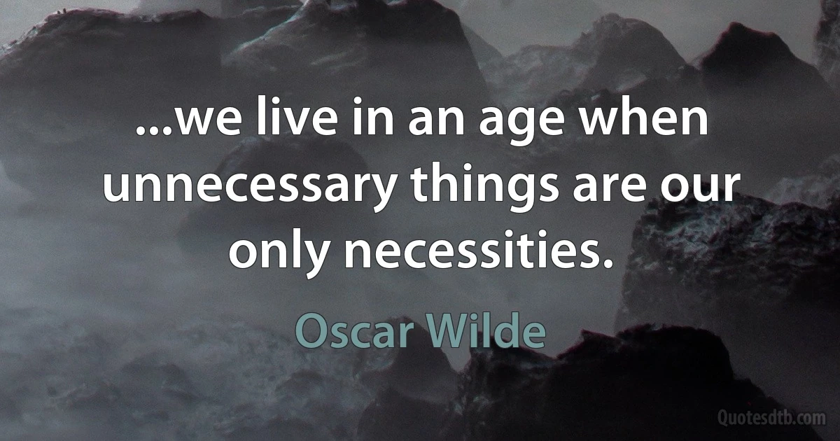 ...we live in an age when unnecessary things are our only necessities. (Oscar Wilde)