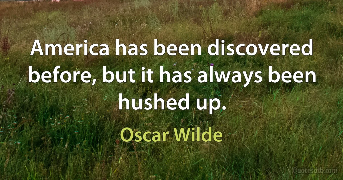 America has been discovered before, but it has always been hushed up. (Oscar Wilde)