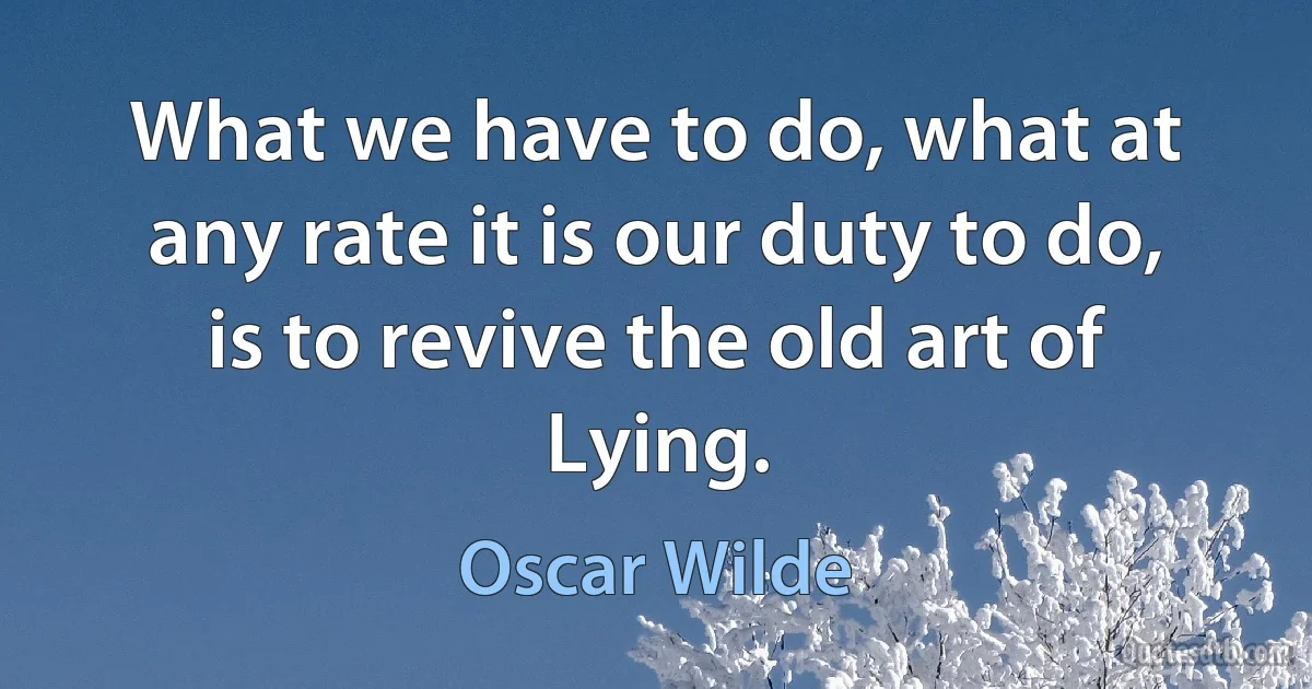 What we have to do, what at any rate it is our duty to do, is to revive the old art of Lying. (Oscar Wilde)