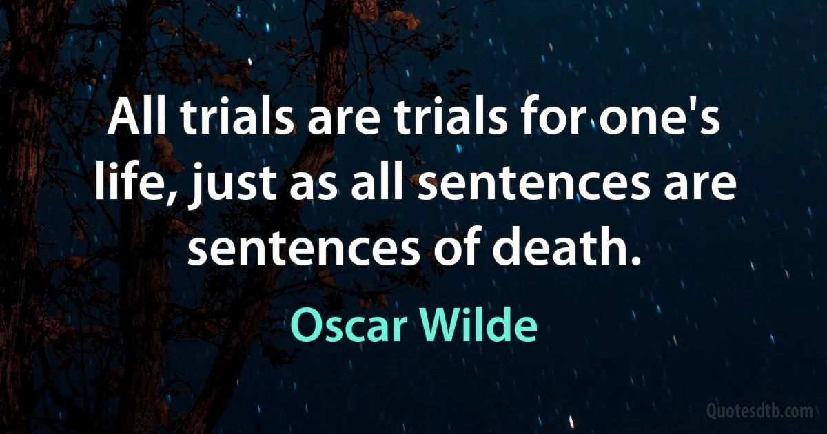 All trials are trials for one's life, just as all sentences are sentences of death. (Oscar Wilde)