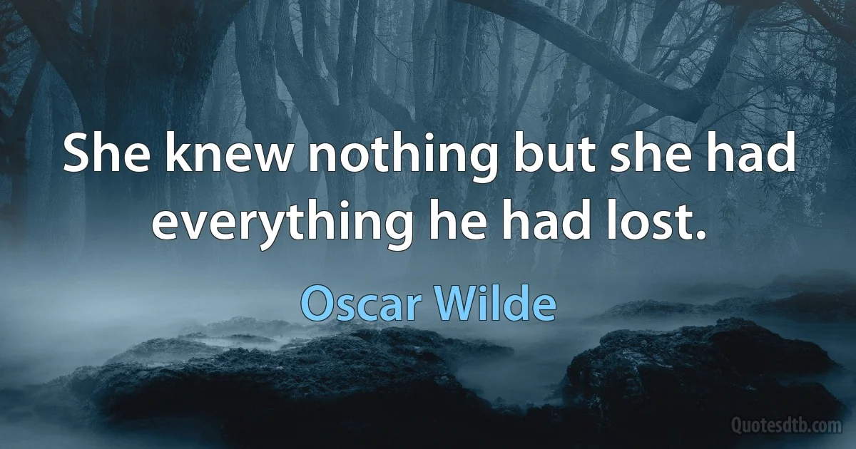 She knew nothing but she had everything he had lost. (Oscar Wilde)