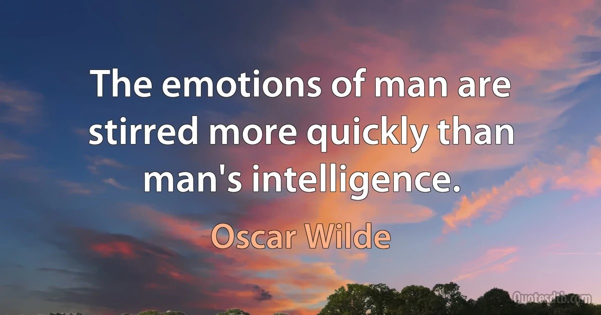 The emotions of man are stirred more quickly than man's intelligence. (Oscar Wilde)