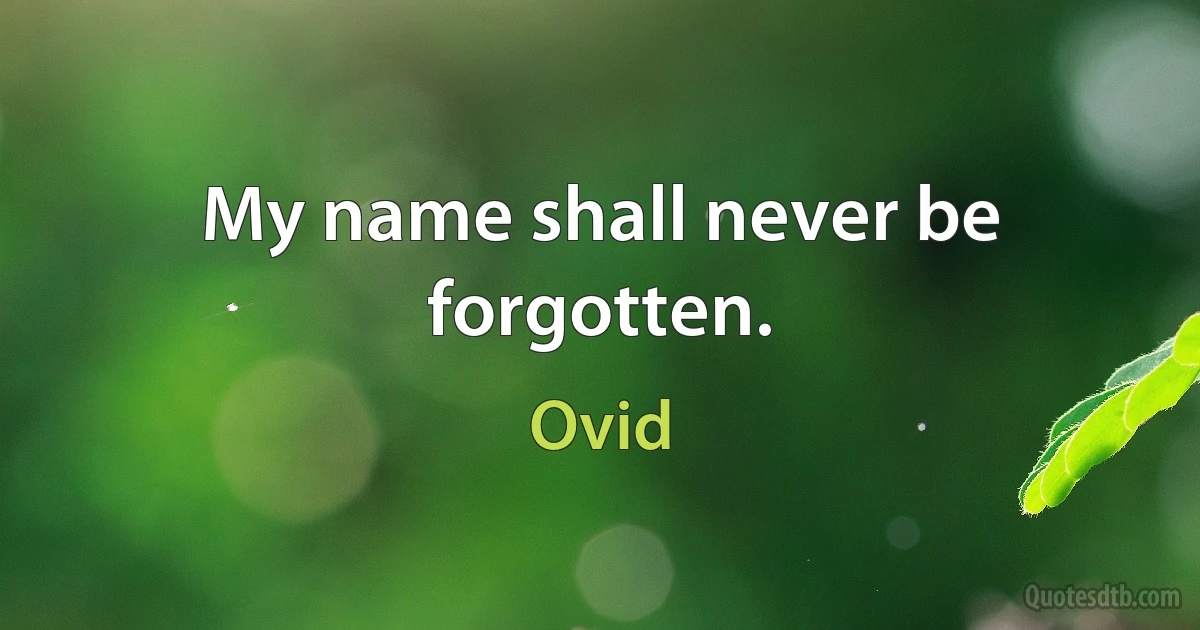 My name shall never be forgotten. (Ovid)