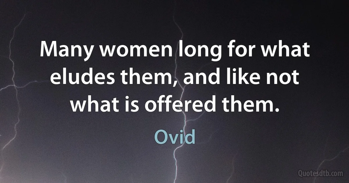 Many women long for what eludes them, and like not what is offered them. (Ovid)