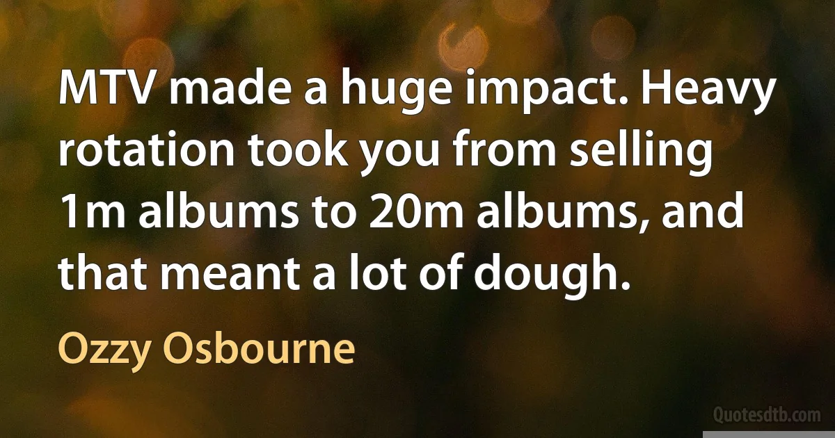 MTV made a huge impact. Heavy rotation took you from selling 1m albums to 20m albums, and that meant a lot of dough. (Ozzy Osbourne)