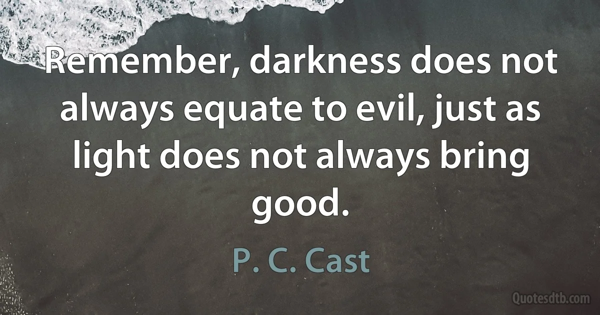 Remember, darkness does not always equate to evil, just as light does not always bring good. (P. C. Cast)