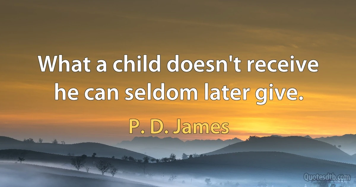 What a child doesn't receive he can seldom later give. (P. D. James)