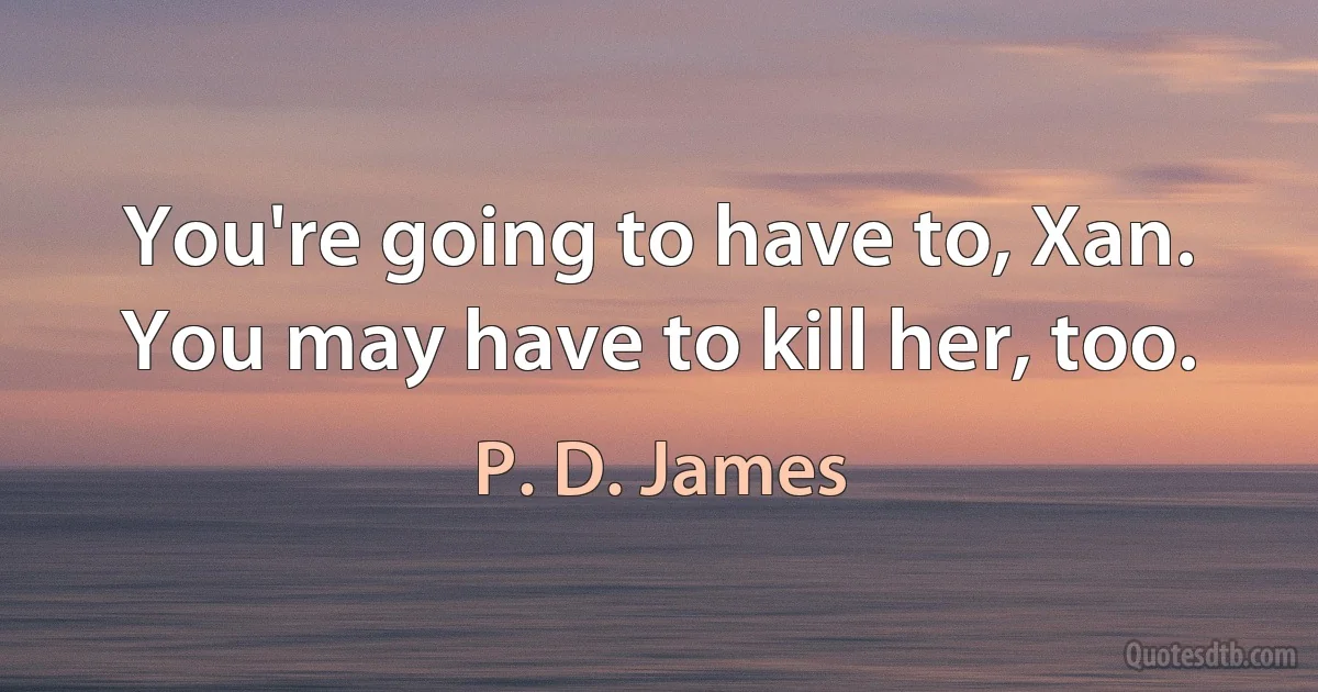 You're going to have to, Xan. You may have to kill her, too. (P. D. James)