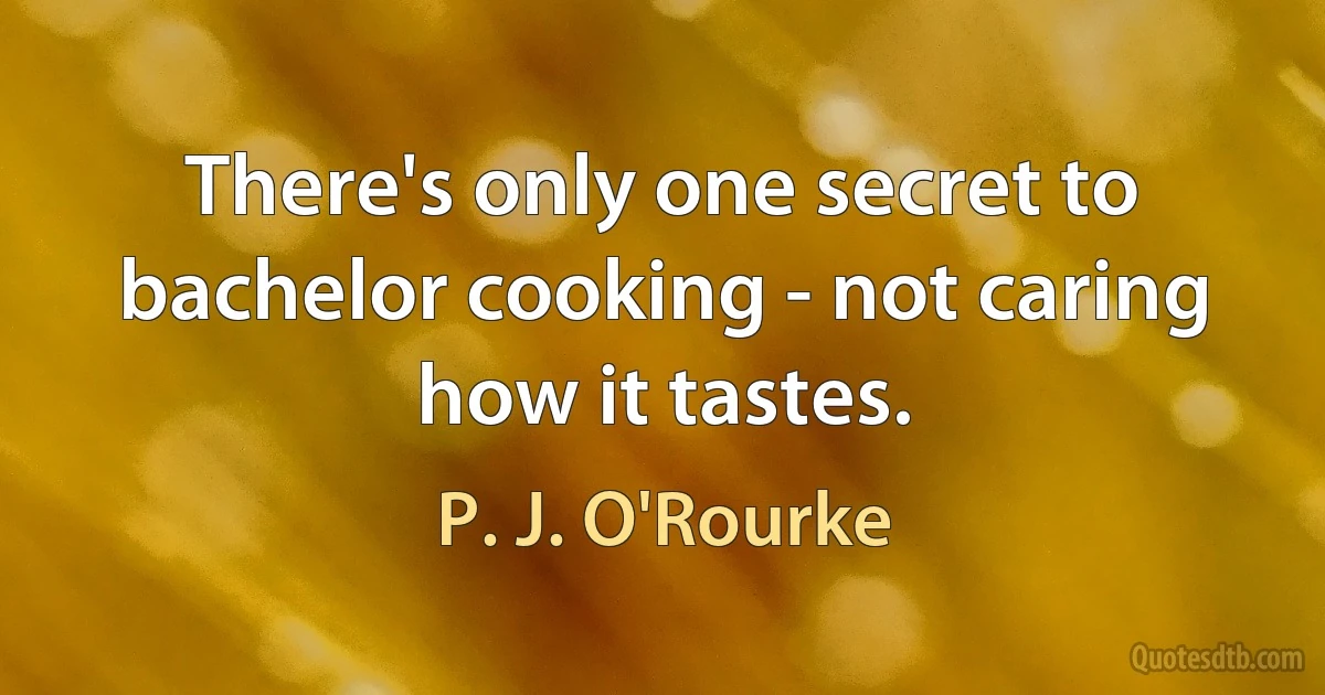 There's only one secret to bachelor cooking - not caring how it tastes. (P. J. O'Rourke)