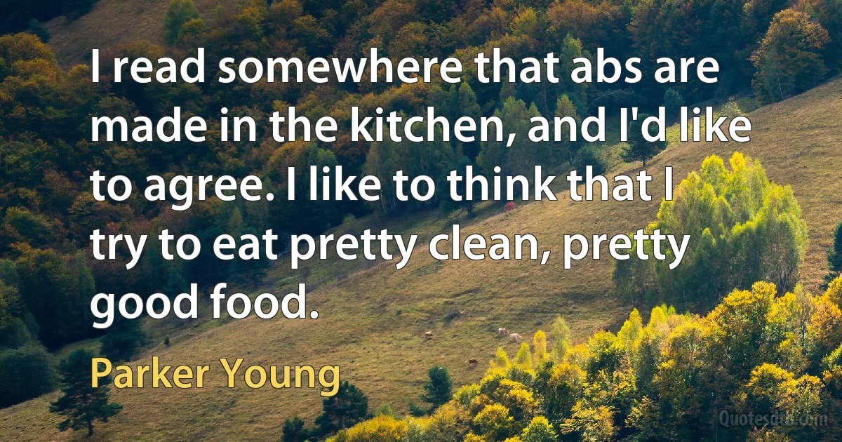 I read somewhere that abs are made in the kitchen, and I'd like to agree. I like to think that I try to eat pretty clean, pretty good food. (Parker Young)